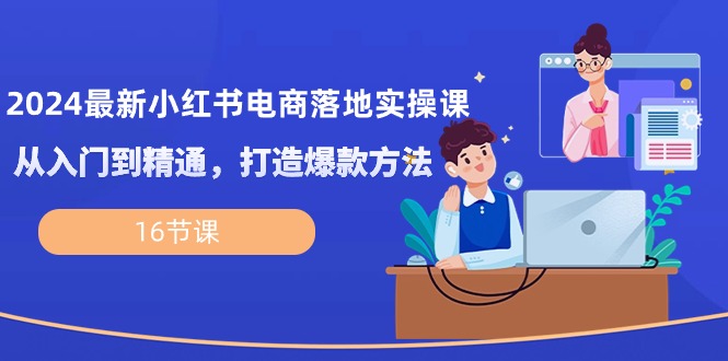 （10373期）2024最新小红书电商落地实操课，从入门到精通，打造爆款方法（16节课）-七量思维