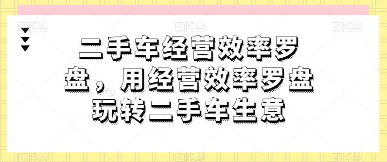 二手车经营效率罗盘，用经营效率罗盘玩转二手车生意-七量思维