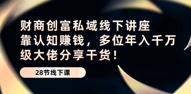 财商创富私域线下讲座：靠认知赚钱，多位年入千万级大佬分享干货！-七量思维