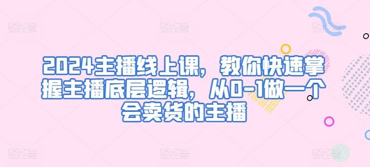 2024主播线上课，教你快速掌握主播底层逻辑，从0-1做一个会卖货的主播-七量思维