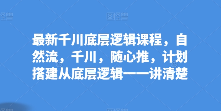 最新千川底层逻辑课程，自然流，千川，随心推，计划搭建从底层逻辑一一讲清楚-七量思维