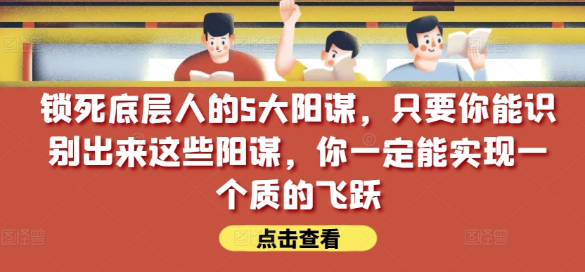 锁死底层人的5大阳谋，只要你能识别出来这些阳谋，你一定能实现一个质的飞跃【付费文章】-七量思维