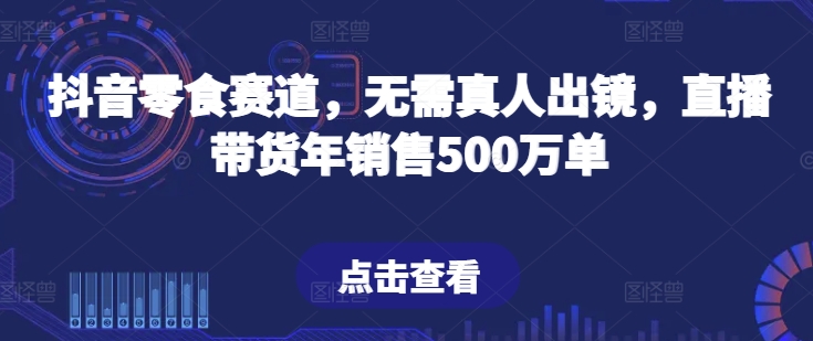 抖音零食赛道，无需真人出镜，直播带货年销售500万单-七量思维