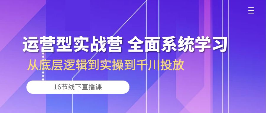 运营型实战营 全面系统学习-从底层逻辑到实操到千川投放（16节线下直播课)-七量思维