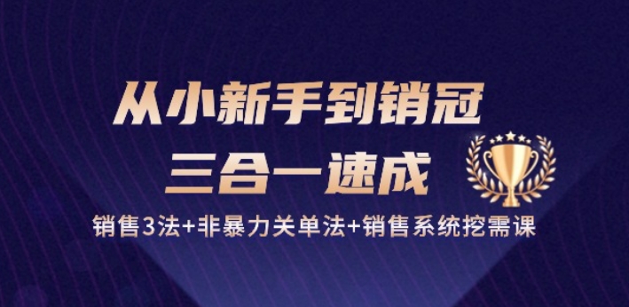 从小新手到销冠 三合一速成：销售3法+非暴力关单法+销售系统挖需课 (27节)-七量思维