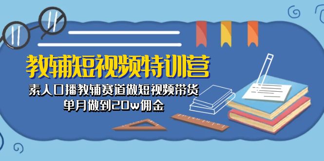 （10801期）教辅-短视频特训营： 素人口播教辅赛道做短视频带货，单月做到20w佣金-七量思维