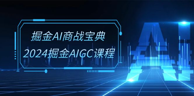 （10811期）掘金AI 商战宝典-系统班：2024掘金AIGC课程（30节视频课）-七量思维