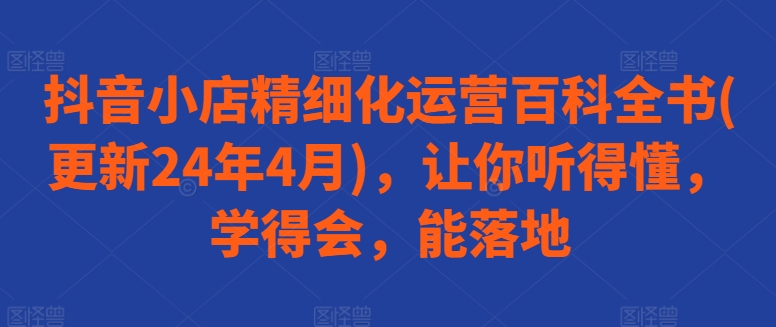 抖音小店精细化运营百科全书(更新24年4月)，让你听得懂，学得会，能落地-七量思维