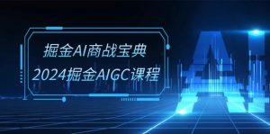 掘金AI商战宝典系统班：2024掘金AIGC课程（30节视频课）-七量思维