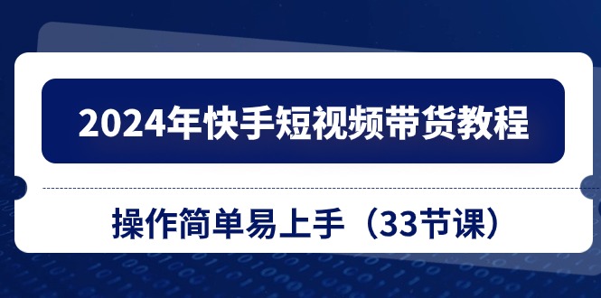 （10834期）2024年快手短视频带货教程，操作简单易上手（33节课）-七量思维