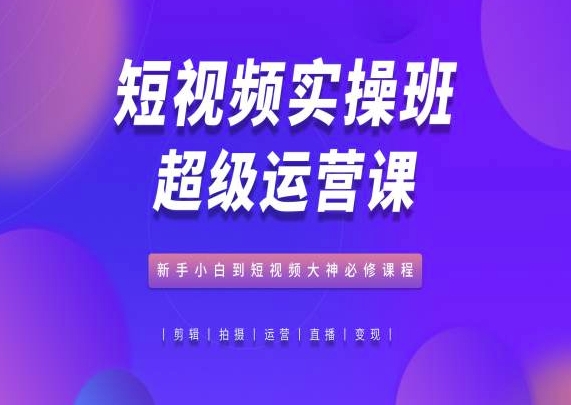 短视频实操班超级运营课，新手小白到短视频大神必修课程-七量思维