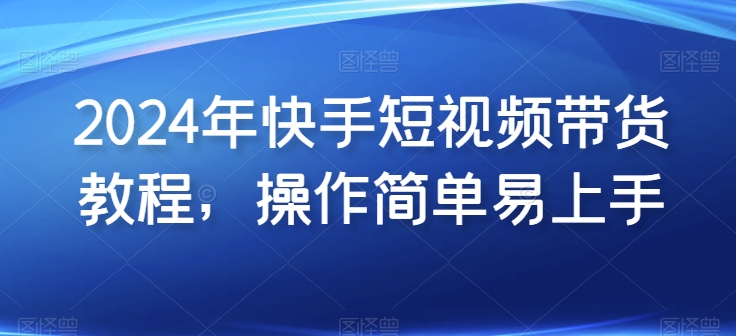 2024年快手短视频带货教程，操作简单易上手-七量思维