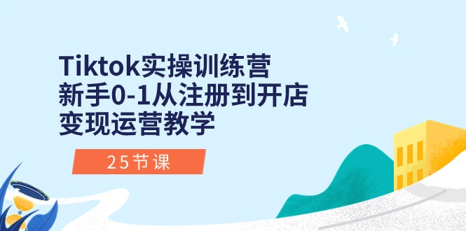 Tiktok实操训练营：新手0-1从注册到开店变现运营教学（25节课）-七量思维