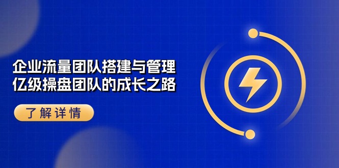 （10837期）企业 流量团队-搭建与管理，亿级 操盘团队的成长之路（28节课）-七量思维