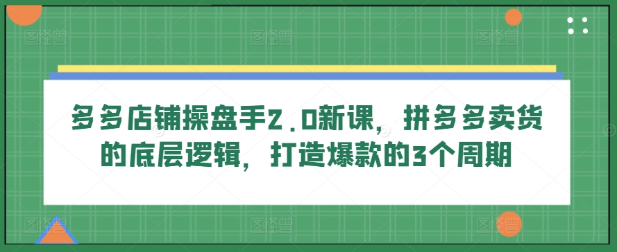 多多店铺操盘手2.0新课，拼多多卖货的底层逻辑，打造爆款的3个周期-七量思维