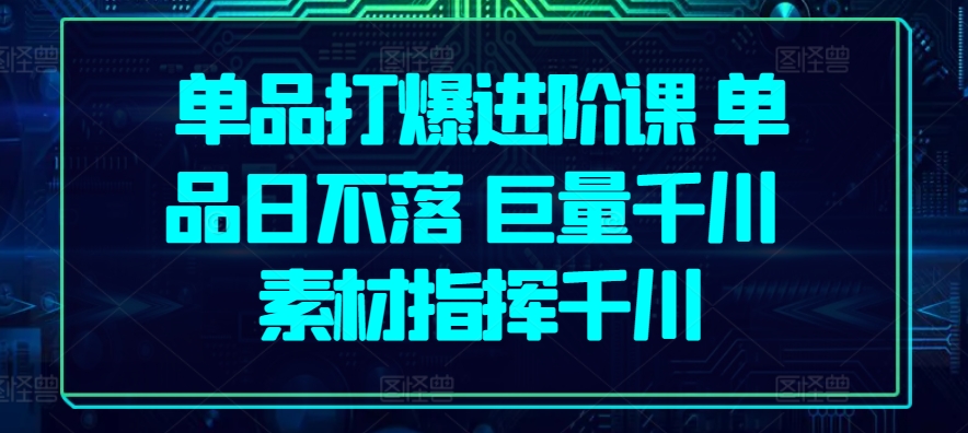 单品打爆进阶课 单品日不落 巨量千川 素材指挥千川-七量思维