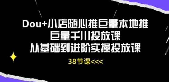 Dou+小店随心推巨量本地推巨量千川投放课从基础到进阶实操投放课-七量思维