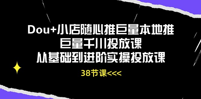 （10852期）Dou+小店随心推巨量本地推巨量千川投放课从基础到进阶实操投放课（38节）-七量思维