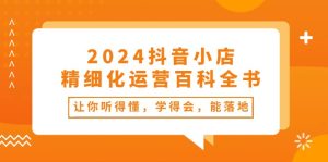 （10850期）2024抖音小店-精细化运营百科全书：让你听得懂，学得会，能落地（34节课）-七量思维