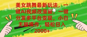 （10844期）美女跳舞最新玩法，AI一键改漫画，一键分发多平台变现，小白无脑操作，…-七量思维