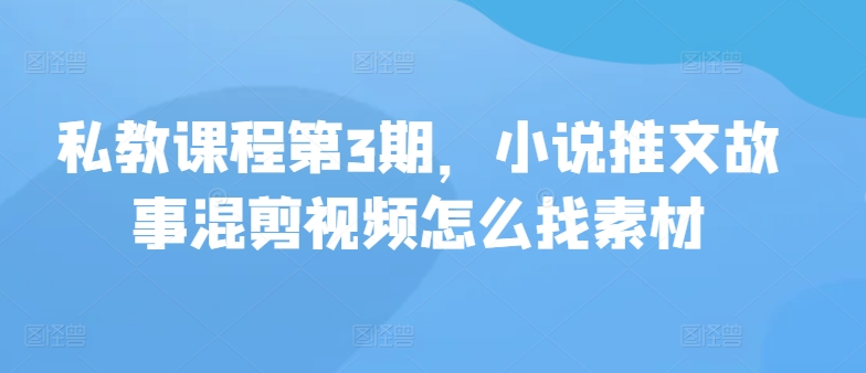 私教课程第3期，小说推文故事混剪视频怎么找素材-七量思维