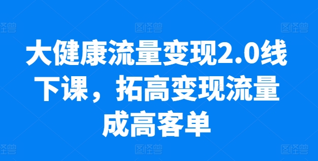 大健康流量变现2.0线下课，​拓高变现流量成高客单，业绩10倍增长，低粉高变现，只讲落地实操-七量思维