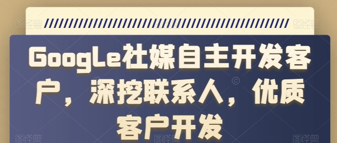 Google社媒自主开发客户，深挖联系人，优质客户开发-七量思维