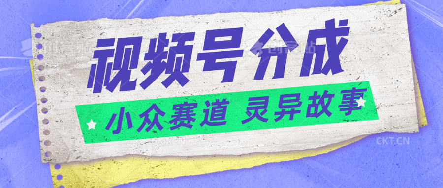 视频号分成掘金小众赛道 灵异故事，普通人都能做得好的副业-七量思维