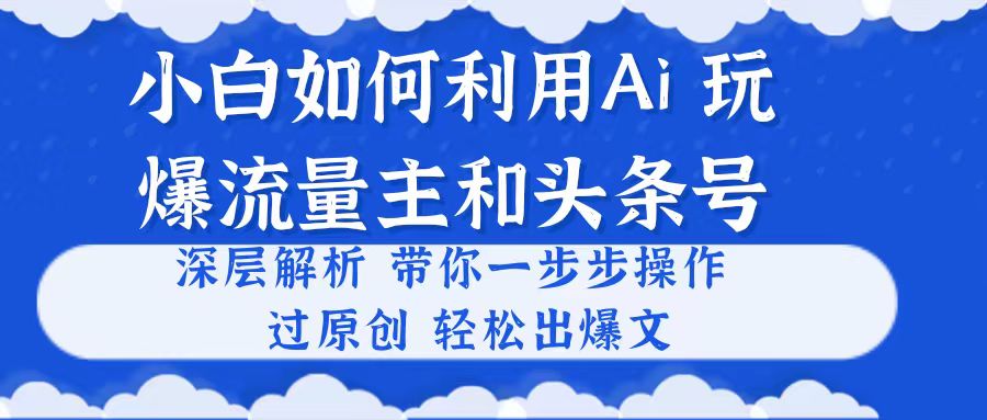 （10882期）小白如何利用Ai，完爆流量主和头条号 深层解析，一步步操作，过原创出爆文-七量思维