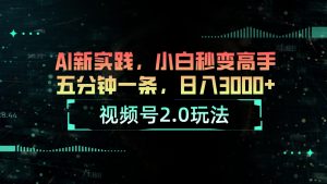 （10888期）视频号2.0玩法 AI新实践，小白秒变高手五分钟一条，日入3000+-七量思维