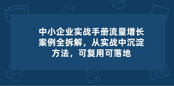 中小企业实操手册-流量增长案例拆解，从实操中沉淀方法，可复用可落地-七量思维