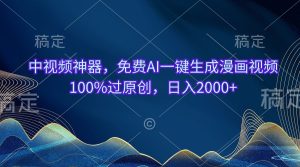 （10902期）中视频神器，免费AI一键生成漫画视频100%过原创，日入2000+-七量思维