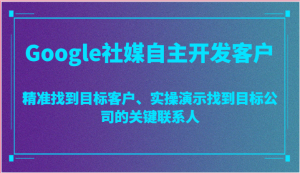 Google社媒自主开发客户,精准找到目标客户、实操演示找到目标公司的关键联系人-七量思维