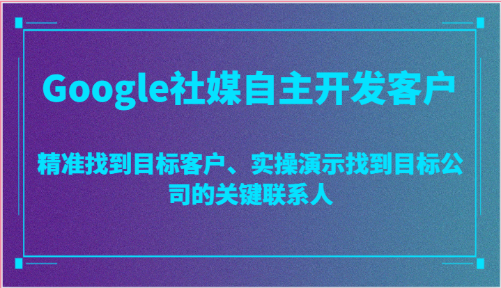 Google社媒自主开发客户，精准找到目标客户、实操演示找到目标公司的关键联系人-七量思维