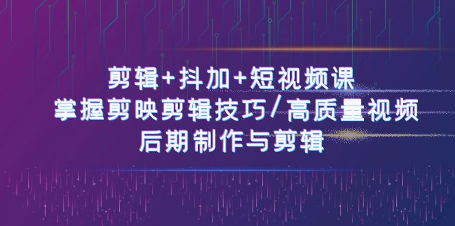 剪辑+抖加+短视频课： 掌握剪映剪辑技巧/高质量视频/后期制作与剪辑（50节）-七量思维