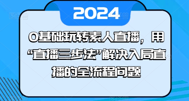 0基础玩转素人直播，用“直播三步法”解决入局直播的全流程问题-七量思维