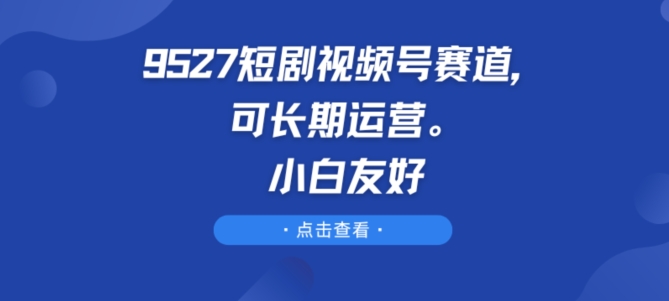 9527短剧视频号赛道，可长期运营，小白友好-七量思维