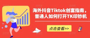 海外抖音Tiktok创富指南,普通人如何打开TK印钞机-七量思维