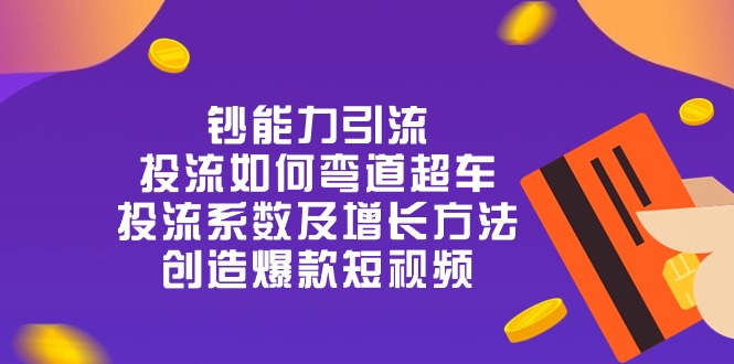 （10938期）钞 能 力 引 流：投流弯道超车，投流系数及增长方法，创造爆款短视频-20节-七量思维