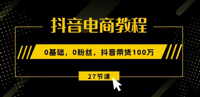 抖音电商教程：0基础，0粉丝，抖音带货100w(27节视频课)-七量思维