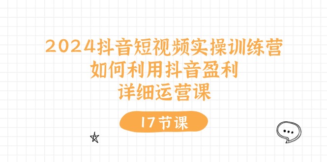 （10948期）2024抖音短视频实操训练营：如何利用抖音盈利，详细运营课（17节视频课）-七量思维