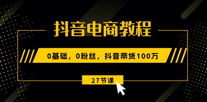 （10949期）抖音电商教程：0基础，0粉丝，抖音带货100万（27节视频课）-七量思维