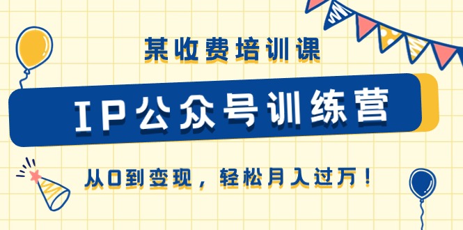 （10965期）某收费培训课《IP公众号训练营》从0到变现，轻松月入过万！-七量思维