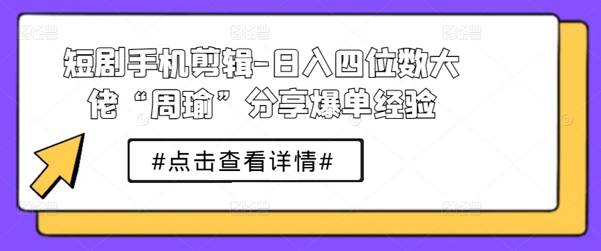 短剧手机剪辑-日入四位数大佬“周瑜”分享爆单经验-七量思维