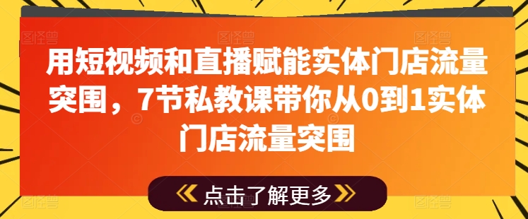 用短视频和直播赋能实体门店流量突围，7节私教课带你从0到1实体门店流量突围-七量思维