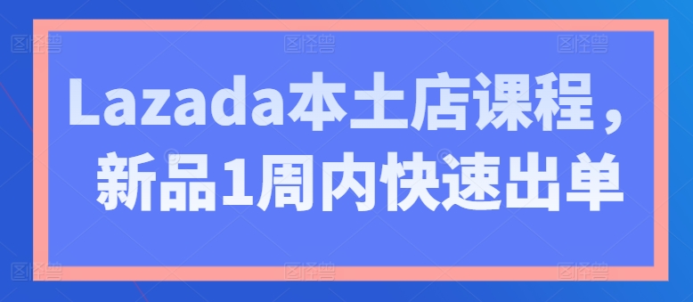 Lazada本土店课程，新品1周内快速出单-七量思维