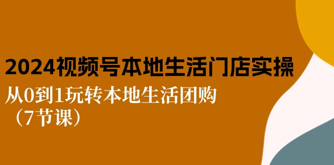 （10969期）2024视频号短视频本地生活门店实操：从0到1玩转本地生活团购（7节课）-七量思维