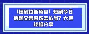 【短剧拉新项目】短剧今日话题文案应该怎么写?大佬经验分享-七量思维