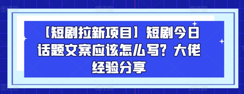 【短剧拉新项目】短剧今日话题文案应该怎么写？大佬经验分享-七量思维