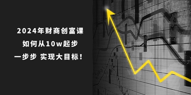 2024年财商创富课：如何从10w起步，一步步实现大目标！（7节完整版）-七量思维